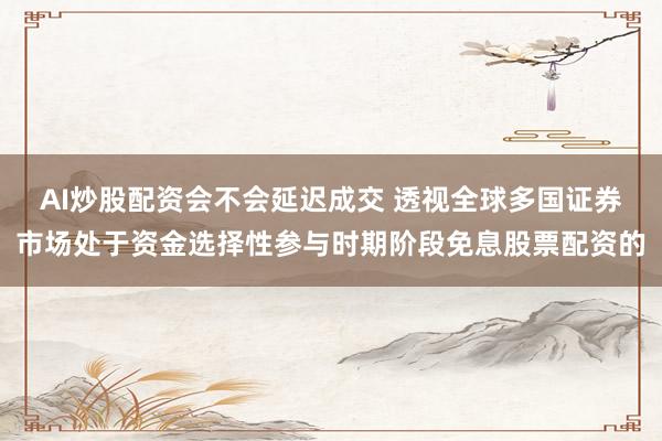 AI炒股配资会不会延迟成交 透视全球多国证券市场处于资金选择性参与时期阶段免息股票配资的
