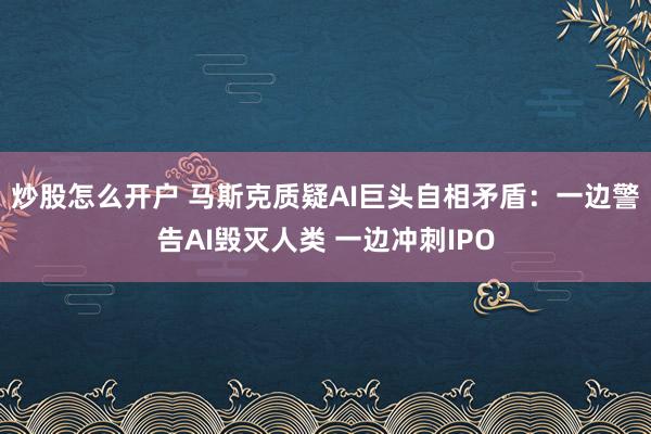 炒股怎么开户 马斯克质疑AI巨头自相矛盾：一边警告AI毁灭人类 一边冲刺IPO