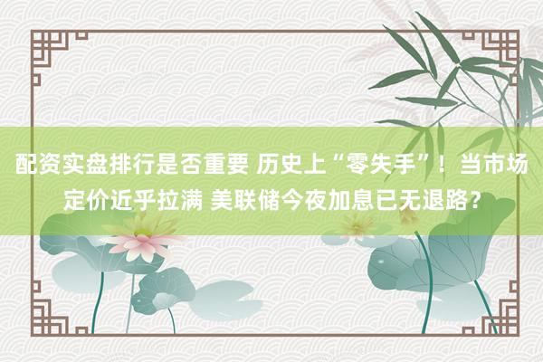 配资实盘排行是否重要 历史上“零失手”！当市场定价近乎拉满 美联储今夜加息已无退路？