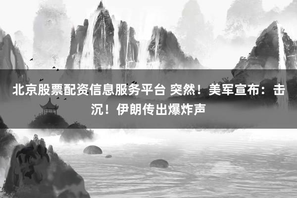 北京股票配资信息服务平台 突然！美军宣布：击沉！伊朗传出爆炸声