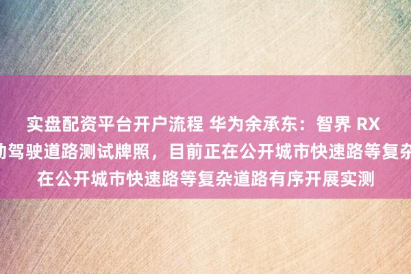 实盘配资平台开户流程 华为余承东：智界 RX 正式获得 L3 级自动驾驶道路测试牌照，目前正在公开城市快速路等复杂道路有序开展实测