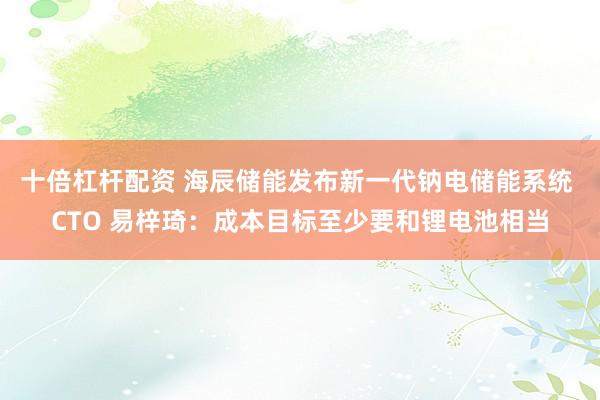十倍杠杆配资 海辰储能发布新一代钠电储能系统 CTO 易梓琦：成本目标至少要和锂电池相当