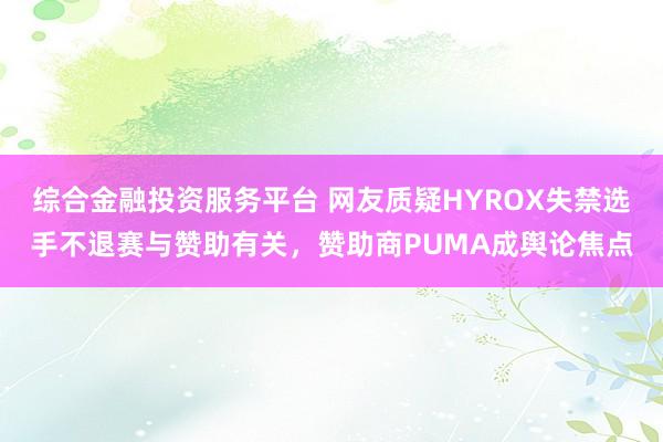 综合金融投资服务平台 网友质疑HYROX失禁选手不退赛与赞助有关，赞助商PUMA成舆论焦点