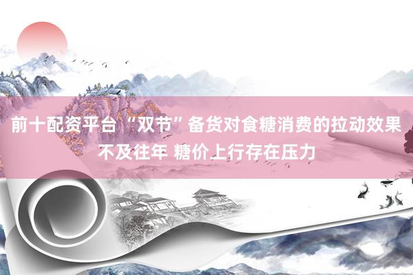 前十配资平台 “双节”备货对食糖消费的拉动效果不及往年 糖价上行存在压力