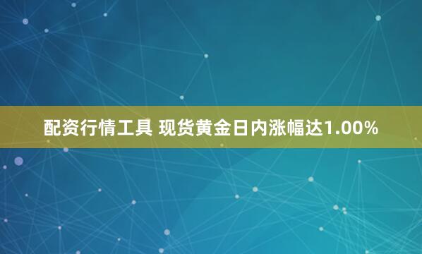 配资行情工具 现货黄金日内涨幅达1.00%