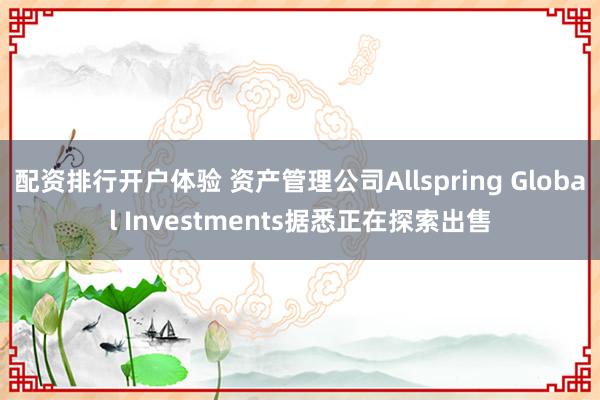 配资排行开户体验 资产管理公司Allspring Global Investments据悉正在探索出售