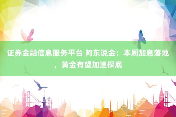 证券金融信息服务平台 阿东说金：本周加息落地，黄金有望加速探底