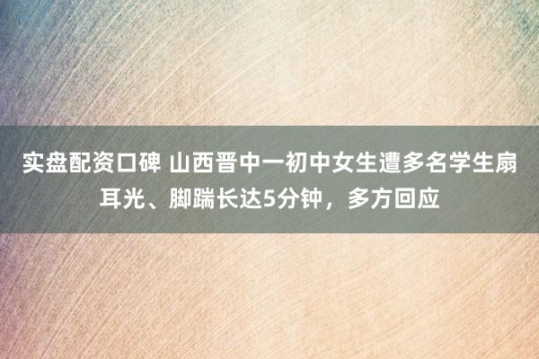 实盘配资口碑 山西晋中一初中女生遭多名学生扇耳光、脚踹长达5分钟，多方回应
