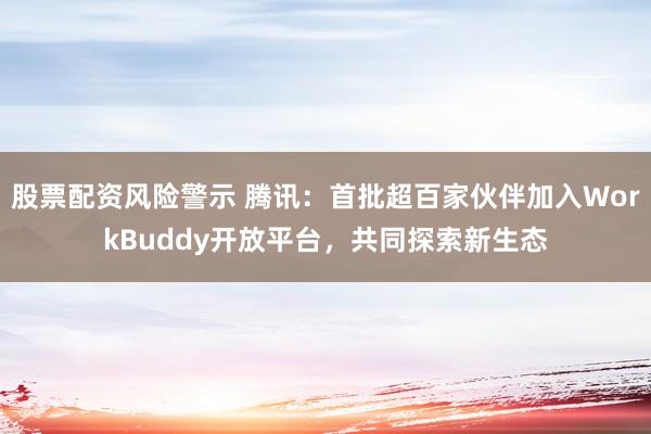 股票配资风险警示 腾讯：首批超百家伙伴加入WorkBuddy开放平台，共同探索新生态