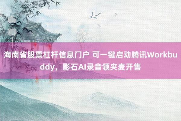海南省股票杠杆信息门户 可一键启动腾讯Workbuddy，影石AI录音领夹麦开售