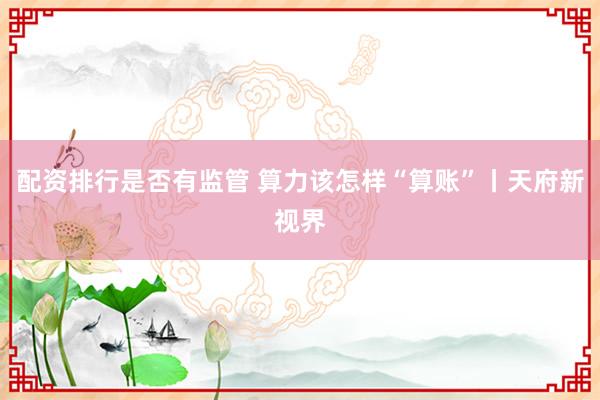配资排行是否有监管 算力该怎样“算账”丨天府新视界