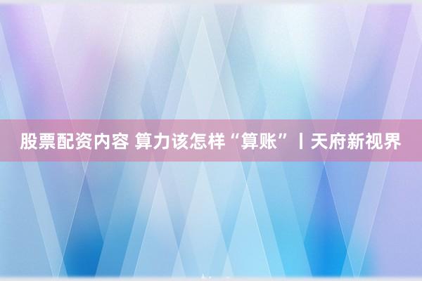 股票配资内容 算力该怎样“算账”丨天府新视界