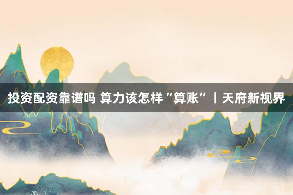 投资配资靠谱吗 算力该怎样“算账”丨天府新视界