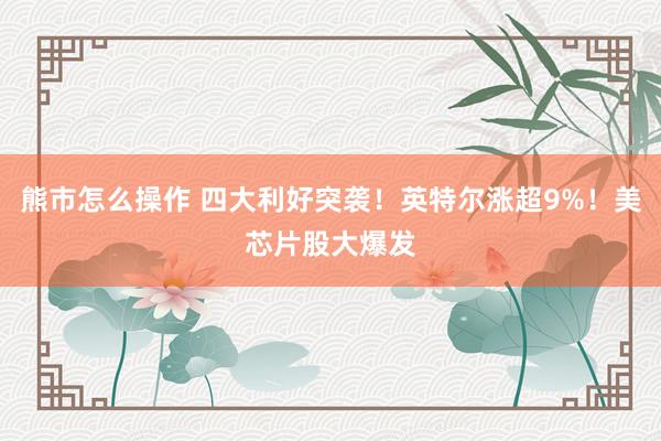 熊市怎么操作 四大利好突袭！英特尔涨超9%！美芯片股大爆发