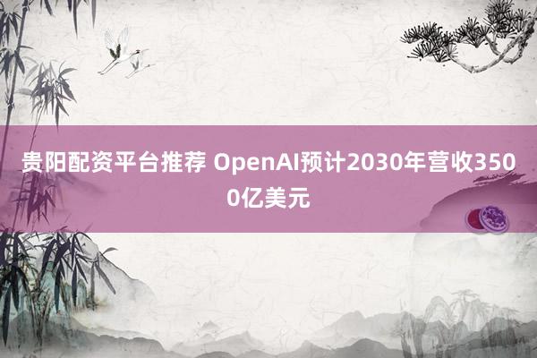 贵阳配资平台推荐 OpenAI预计2030年营收3500亿美元