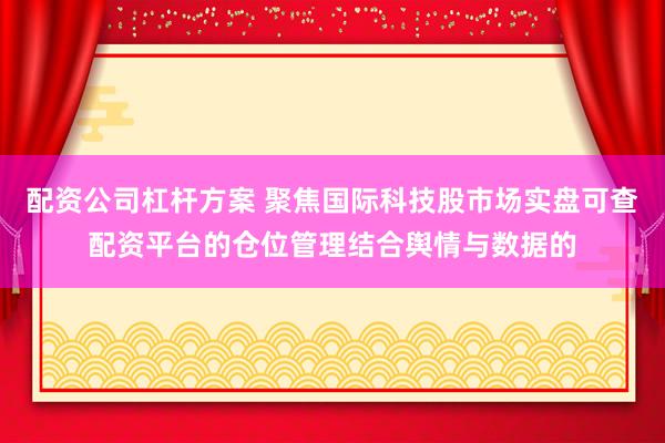 配资公司杠杆方案 聚焦国际科技股市场实盘可查配资平台的仓位管理结合舆情与数据的