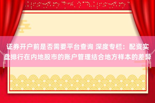 证券开户前是否需要平台查询 深度专栏：配资实盘排行在内地股市的账户管理结合地方样本的差异