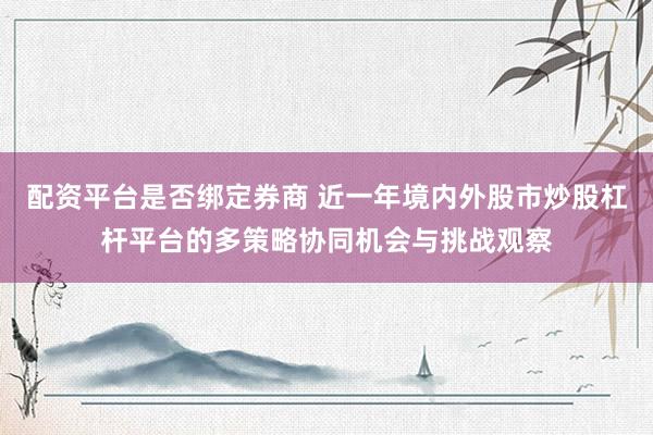 配资平台是否绑定券商 近一年境内外股市炒股杠杆平台的多策略协同机会与挑战观察