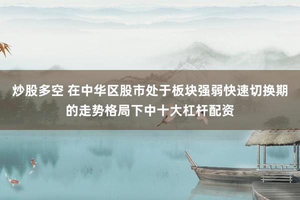 炒股多空 在中华区股市处于板块强弱快速切换期的走势格局下中十大杠杆配资