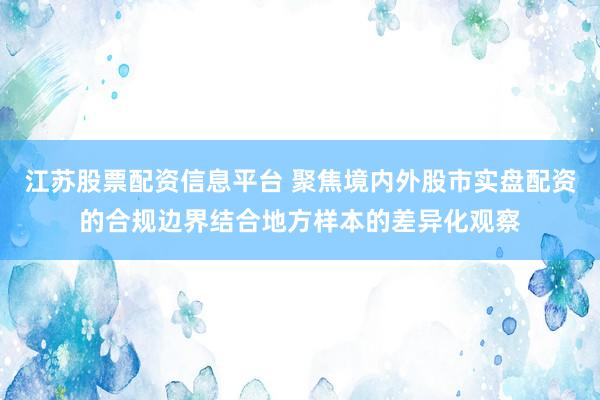 江苏股票配资信息平台 聚焦境内外股市实盘配资的合规边界结合地方样本的差异化观察