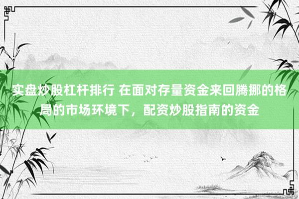 实盘炒股杠杆排行 在面对存量资金来回腾挪的格局的市场环境下，配资炒股指南的资金