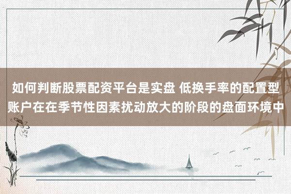 如何判断股票配资平台是实盘 低换手率的配置型账户在在季节性因素扰动放大的阶段的盘面环境中