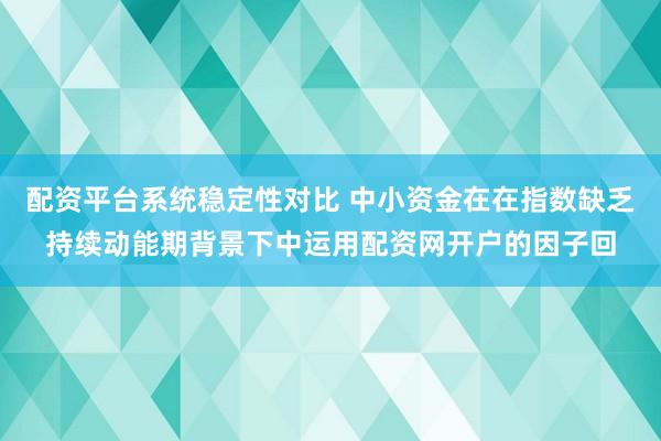 配资平台系统稳定性对比 中小资金在在指数缺乏持续动能期背景下中运用配资网开户的因子回