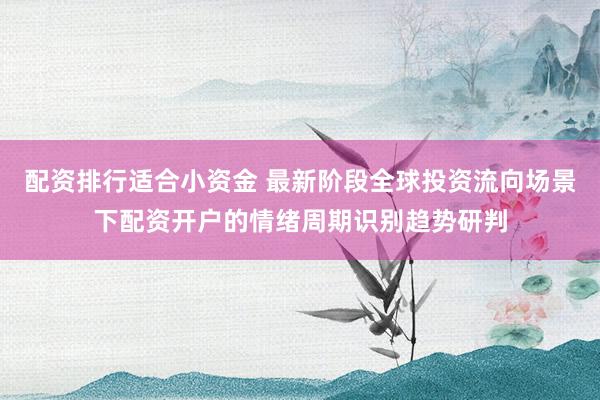 配资排行适合小资金 最新阶段全球投资流向场景下配资开户的情绪周期识别趋势研判