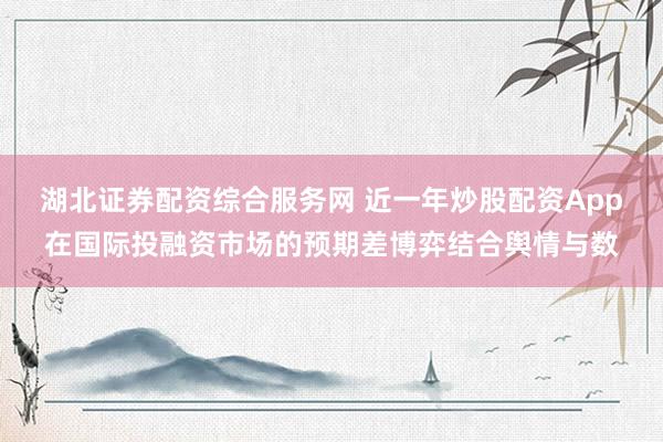 湖北证券配资综合服务网 近一年炒股配资App在国际投融资市场的预期差博弈结合舆情与数