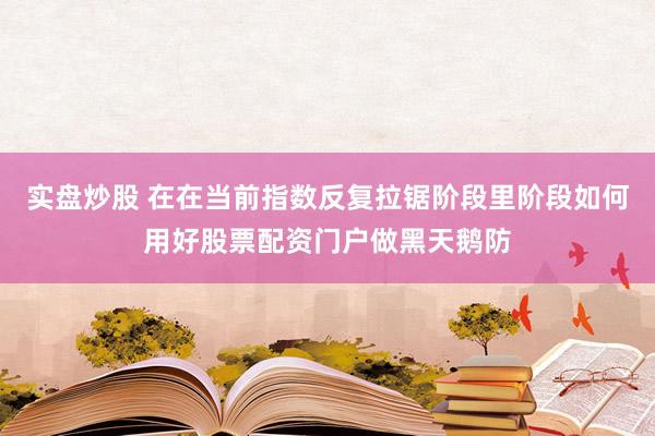 实盘炒股 在在当前指数反复拉锯阶段里阶段如何用好股票配资门户做黑天鹅防