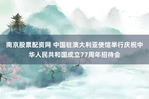 南京股票配资网 中国驻澳大利亚使馆举行庆祝中华人民共和国成立77周年招待会