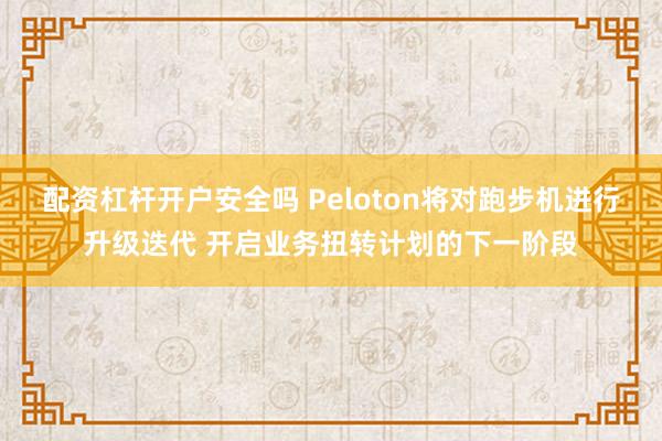 配资杠杆开户安全吗 Peloton将对跑步机进行升级迭代 开启业务扭转计划的下一阶段