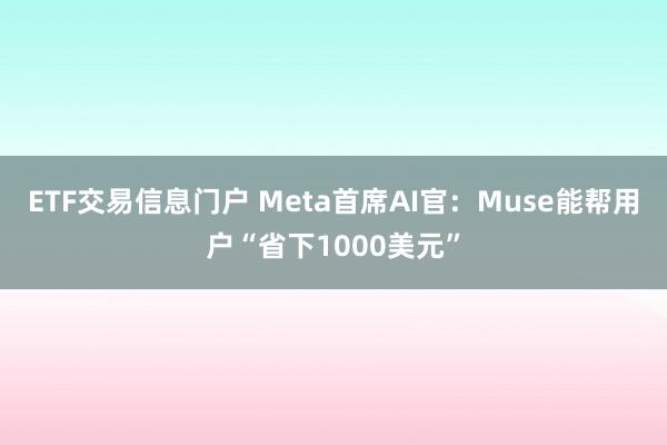 ETF交易信息门户 Meta首席AI官：Muse能帮用户“省下1000美元”