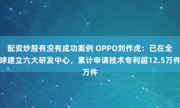 配资炒股有没有成功案例 OPPO刘作虎：已在全球建立六大研发中心，累计申请技术专利超12.5万件