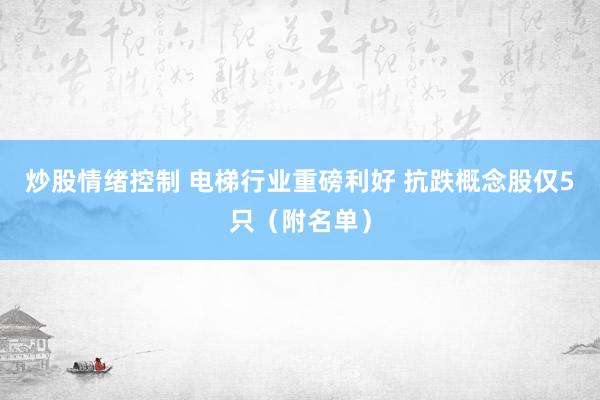 炒股情绪控制 电梯行业重磅利好 抗跌概念股仅5只(附名单)