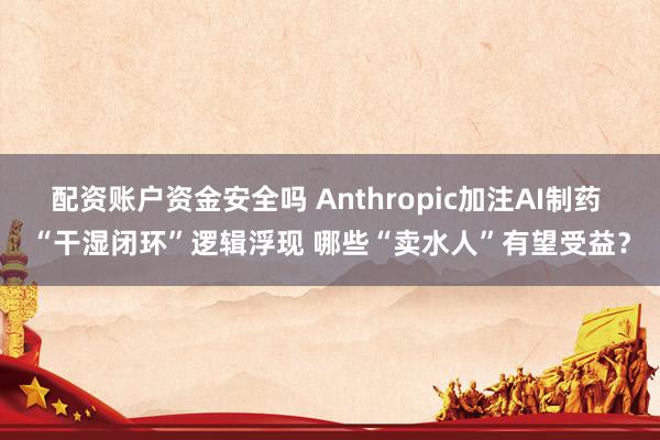 配资账户资金安全吗 Anthropic加注AI制药 “干湿闭环”逻辑浮现 哪些“卖水人”有望受益？