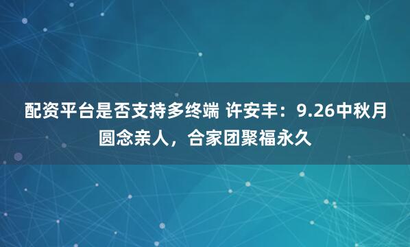 配资平台是否支持多终端 许安丰：9.26中秋月圆念亲人，合家团聚福永久