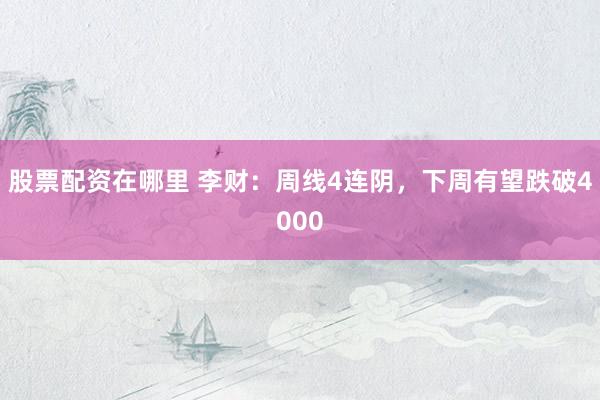 股票配资在哪里 李财：周线4连阴，下周有望跌破4000