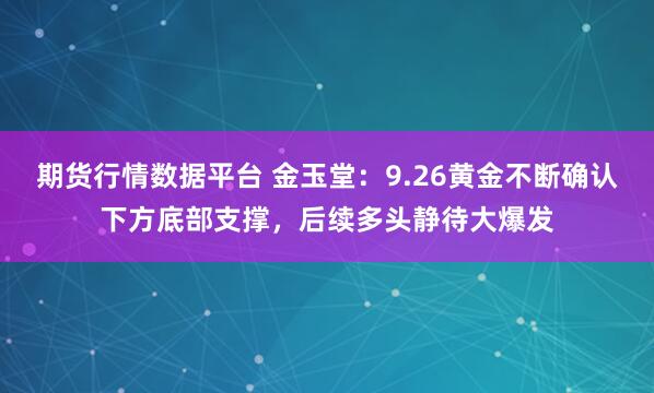 期货行情数据平台 金玉堂：9.26黄金不断确认下方底部支撑，后续多头静待大爆发