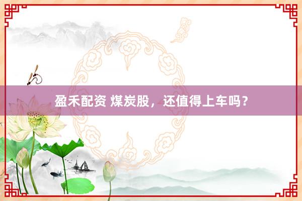 盈禾配资 煤炭股，还值得上车吗？