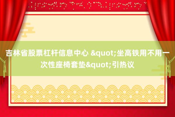 吉林省股票杠杆信息中心 "坐高铁用不用一次性座椅套垫"引热议