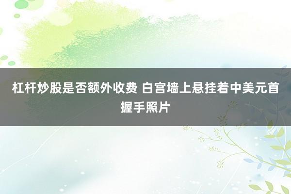 杠杆炒股是否额外收费 白宫墙上悬挂着中美元首握手照片