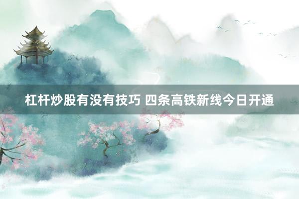 杠杆炒股有没有技巧 四条高铁新线今日开通