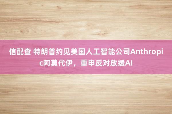 信配查 特朗普约见美国人工智能公司Anthropic阿莫代伊，重申反对放缓AI