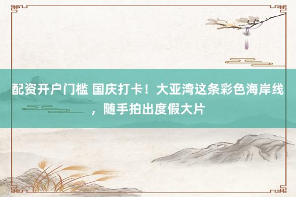 配资开户门槛 国庆打卡！大亚湾这条彩色海岸线，随手拍出度假大片