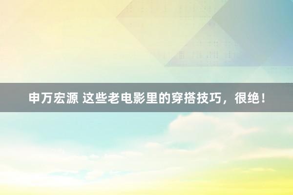 申万宏源 这些老电影里的穿搭技巧，很绝！