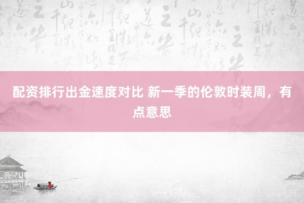 配资排行出金速度对比 新一季的伦敦时装周，有点意思