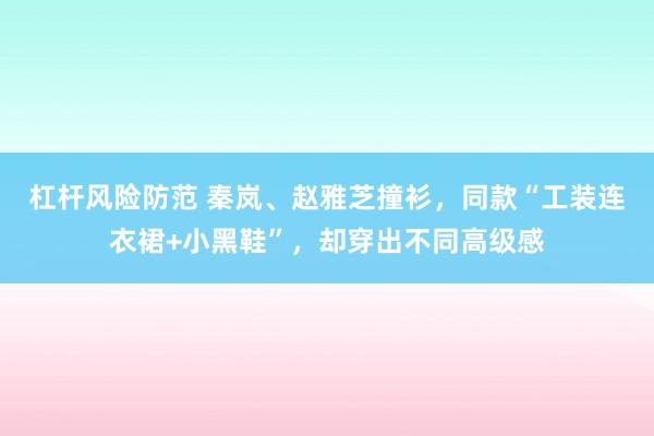 杠杆风险防范 秦岚、赵雅芝撞衫，同款“工装连衣裙+小黑鞋”，却穿出不同高级感