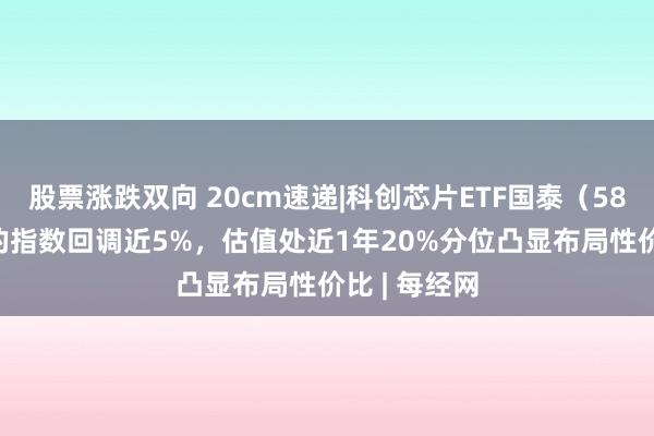 股票涨跌双向 20cm速递|科创芯片ETF国泰（589100）标的指数回调近5%，估值处近1年20%分位凸显布局性价比 | 每经网