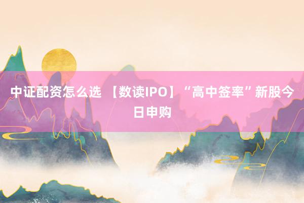 中证配资怎么选 【数读IPO】“高中签率”新股今日申购